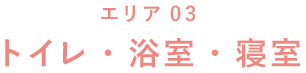 エリア03 トイレ?浴室?寢室