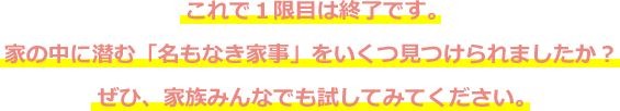 これで１限目は終了です。家の中に潛む「名もなき家事」をいくつ見つけられましたか？ぜひ、家族みんなでも試してみてください。