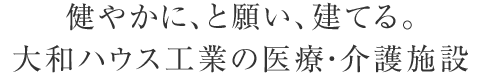 健やかに、と願い、建てる。大和ハウス工業(yè)の醫(yī)療?介護(hù)施設(shè)