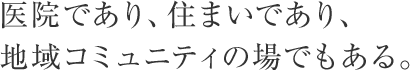 醫(yī)院であり、住まいであり、地域コミュニティの場でもある。