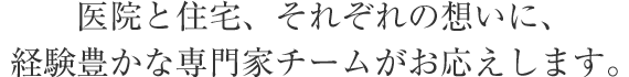 醫(yī)院と住宅、それぞれの想いに、経験豊かな専門家チームがお応えします。
