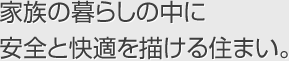 家族の暮らしの中に安全と快適を描ける住まい。