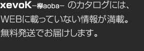 xevoK－欅aoba－ のカタログには、WEBに載っていない情報が満載。無料発送でお屆けします。