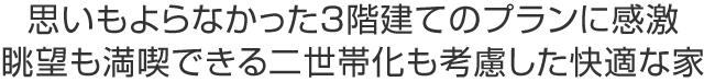 思いもよらなかった3階建てのプランに感激
眺望も満喫できる二世帯化も考慮した快適な家