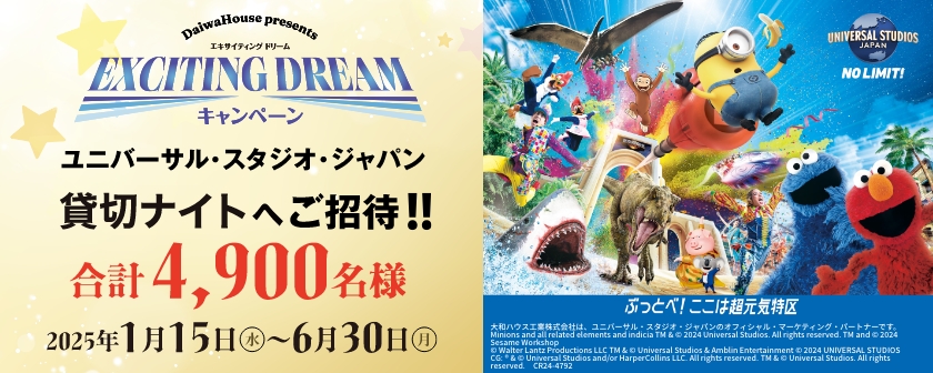 DaiwaHouse presents エキサイティング ドリーム キャンペーン ユニバーサル?スタジオ?ジャパン貸切ナイトなどへご招待！！ 合計4,900名様 2025年1月15日(水) ?6月30日（月）