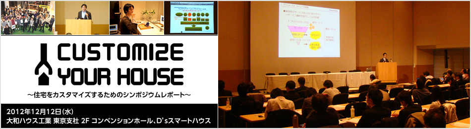 Customize YOUR House! ～住宅をカスタマイズするためのシンポジウムレポート～　2012年12月12日（水） 大和ハウス工業(yè) 東京支社 2F コンベンションホール、D'sスマートハウス