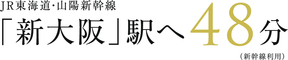 JR東海道?山陽新幹線「新大阪」駅へ48分（新幹線利用）