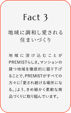 
							Fact3
							地域に調(diào)和し愛される住まいづくり
							地域に溶け込むことがPREMISTらしさ。マンションの建つ地域を徹底的に掘り下げることで、PREMISTがすぺての方々に「愛され続ける場所になる?！工瑜?、きめ細(xì)かく柔軟な商品づくりに取り組んでいます。
						