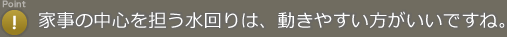 Point! 家事の中心を擔う水回りは、動きやすい方がいいですね。