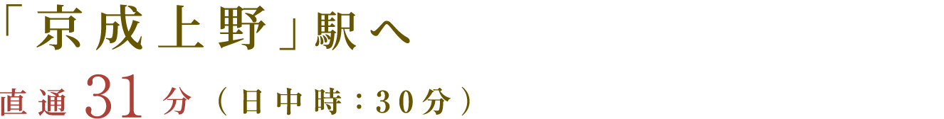「京成上野」駅へ　直通31分（日中時：30分）