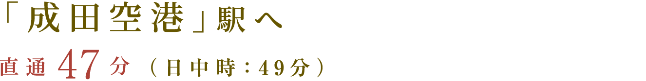 「成田空港」駅へ　直通47分（日中時：49分）