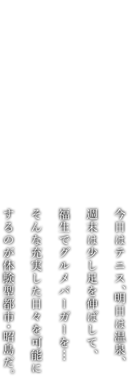 今日はテニス、明日は溫泉、週末は少し足を伸ばして、福生でグルメバーガーを…そんな充実した日々を可能にするのが體験型都市?昭島だ。