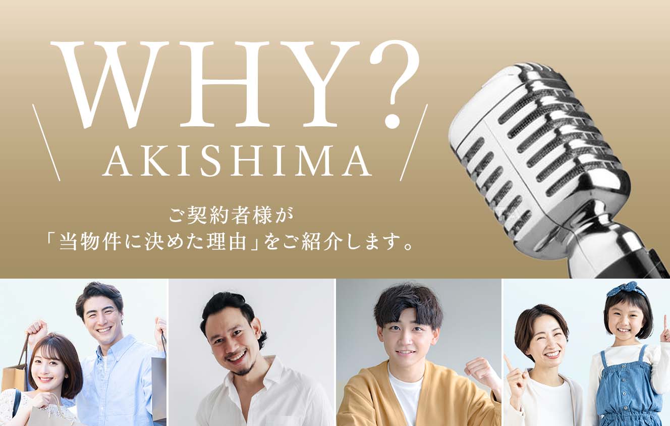 ＼WHY？ AKISHIMA／ ご契約者様が「當物件に決めた理由」をご紹介します。
