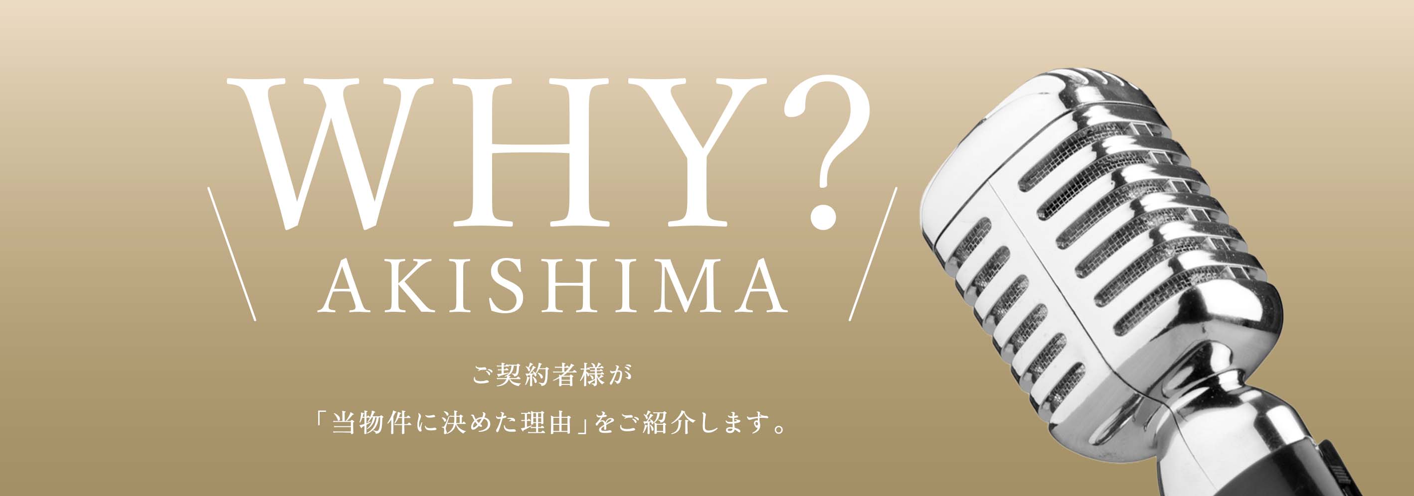 ＼WHY？ AKISHIMA／ ご契約者様が「當物件に決めた理由」をご紹介します。