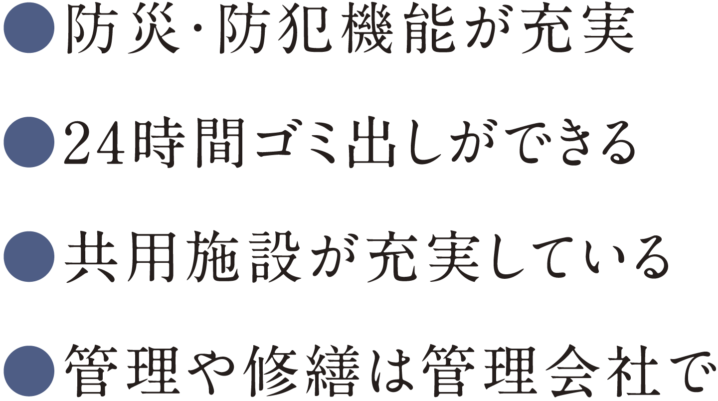 ●防災?防犯機能が充実●24時間ゴミ出しができる●共用施設が充実している●管理や修繕は管理會社で