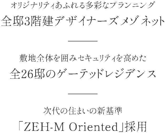 オリジナリティあふれる多彩なプランニング 全邸3階建デザイナーズメゾネット／敷地全體を囲みセキュリティを高めた 全26邸のゲーテッドレジデンス／次代の住まいの新基準 「ZEH-M Oriented」採用