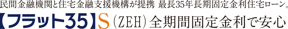 民間金融機関と住宅金融支援機構が提攜 最長35年長期固定金利住宅ローン。【フラット35】S(ZEH)全期間固定金利で安心