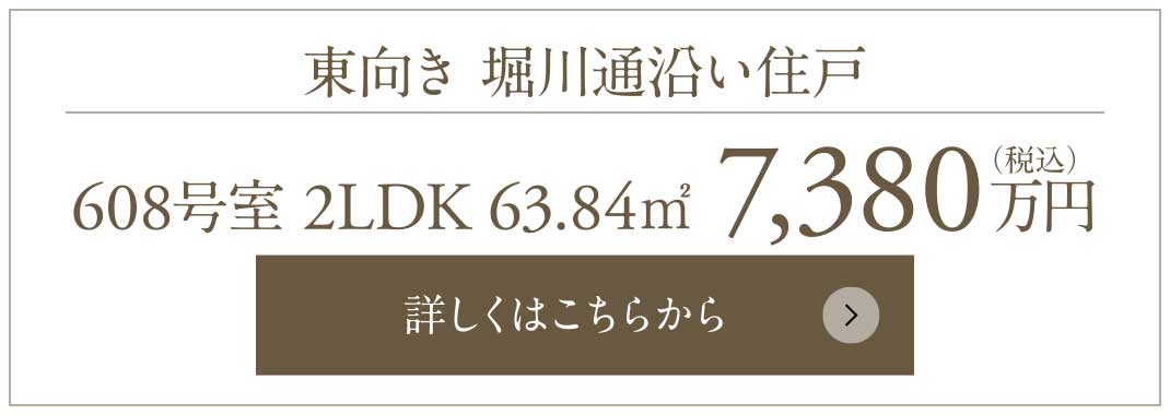 東向き 堀川通沿い住戸｜608號室 2LDK 63.84㎡ 7,380萬円（稅込）