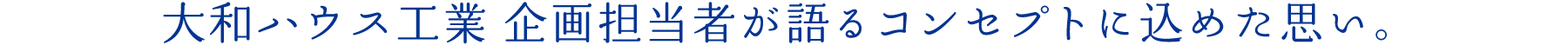 大和ハウス工業 企畫擔當者が語るコンセプトに込めた思い。