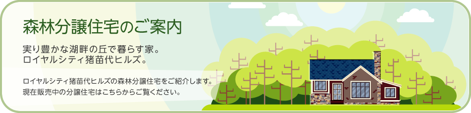 森林分譲住宅のご案內 実り豊かな湖畔の丘で暮らす家。ロイヤルシティ豬苗代ヒルズ。 ロイヤルシティ豬苗代ヒルズの森林分譲住宅をご紹介します。現在販売中の分譲住宅はこちらからご覧ください。