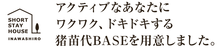 アクティブなあなたにワクワク、ドキドキする豬苗代BASEを用意しました。