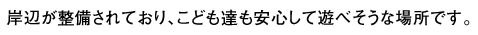 岸辺が整備されており、こども達も安心して遊べそうな場所です。