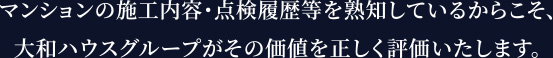 マンションの施工內容?點検履歴等を熟知しているからこそ、大和ハウスグループがその価値を正しく評価いたします。