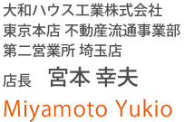 大和ハウス工業(yè)株式會(huì)社 東京本店 不動(dòng)産流通事業(yè)部 第二営業(yè)所 埼玉店 店長(zhǎng) 宮本 幸夫