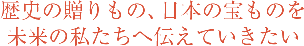 歴史の贈(zèng)りもの、日本の寶ものを未來(lái)の私たちへ伝えていきたい