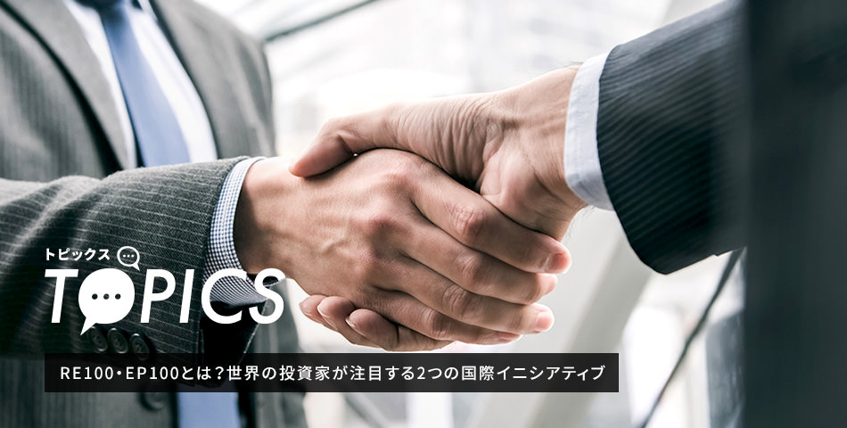 TOPICS RE100?EP100とは?世界の投資家が注目する2つの國際イニシアティブ