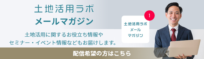 土地活用ラボ　メールマガジン　土地活用に関するお役立ち情報(bào)やセミナー?イベント情報(bào)などもお屆けします。　配信希望の方はこちら