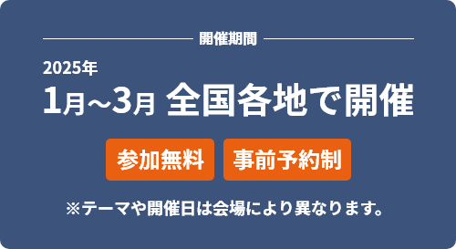 開催期間　2025年1月～3月 全國各地で開催[參加無料][事前予約制] ※テーマや開催日は會(huì)場により異なります。