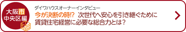ダイワハウスオーナーインタビュー 今が決斷の時！？次世代へ安心を引き継ぐために賃貸住宅経営に必要な総合力とは？ 大阪市中央?yún)^(qū)編