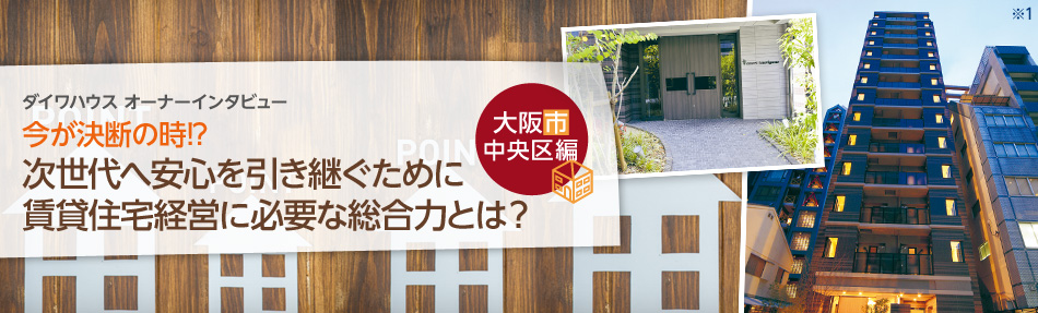 ダイワハウスオーナーインタビュー　今が決斷の時！？次世代へ安心を引き継ぐために賃貸住宅経営に必要な総合力とは？　大阪市中央區編