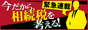 【緊急連載】 今だから、相続稅を考える！