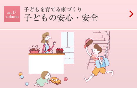 an.D Cloumn:子どもを育てる家づくり 子どもの安心?安全