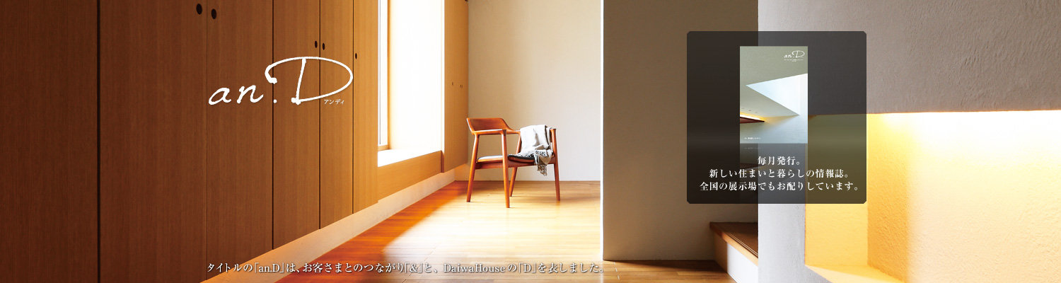 an.D アンディ タイトルの「an.D」は、お客さまとのつながり「&」と、DaiwaHouseの「D」を表しました。