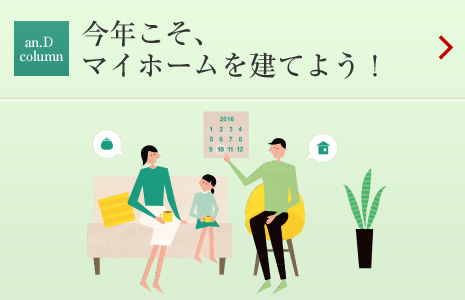 an.D Cloumn：今年こそ、マイホームを建てよう！