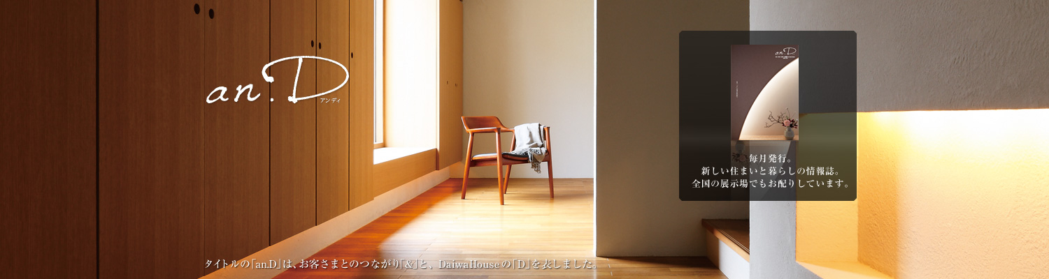 an.D アンディ　タイトルの「an.D」は、お客さまとのつながり「&」と、DaiwaHouseの「D」を表しました。