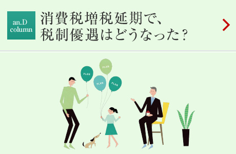 an.D Column：LIFE＆MONEY 消費(fèi)稅増稅延期で、稅制優(yōu)遇はどうなった？