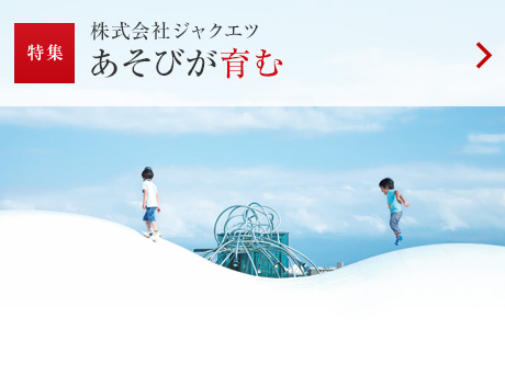 特集：株式會(huì)社ジャクエツ あそびが育む
