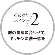 こだわりポイント2 床の質(zhì)感に合わせて、キッチンに統(tǒng)一感を