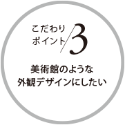 こだわりポイント3 美術(shù)館のような外観デザインにしたい