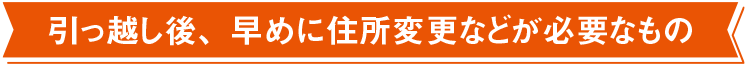 引っ越し後、早めに住所変更などが必要なもの