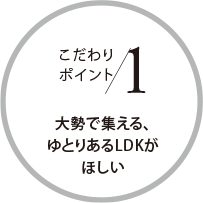 こだわりポイント1 大勢で集える、ゆとりあるLDKがほしい