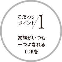 こだわりポイント1 家族がいつも一つになれるLDKを