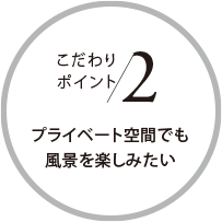こだわりポイント2 プライベート空間でも風景を楽しみたい