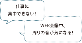 仕事に集中できない! WEB會議中、周りの音が気になる!