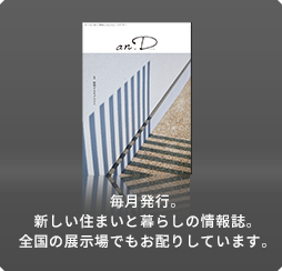 毎月発行。新しい住まいと暮らしの情報誌。全國の展示場でもお配りしています。