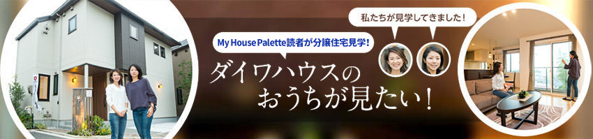 「My House Palette（マイハウスパレット）読者が分譲住宅見學！」ダイワハウスのおうちが見たい！＃1